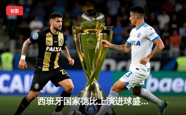 西班牙国家德比上演进球盛宴，皇马3:2险胜巴萨登顶西甲积分榜